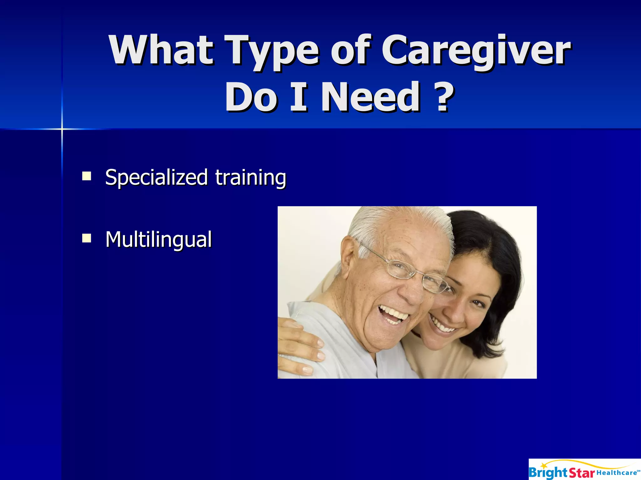 What Type of Caregiver Do I Need ? Specialized training  Multilingual  