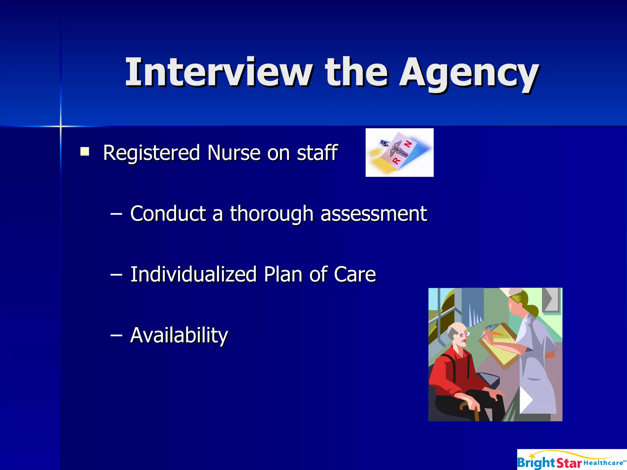 Interview the Agency  Registered Nurse on staff  Conduct a thorough assessment  Individualized Plan of Care  Availability 