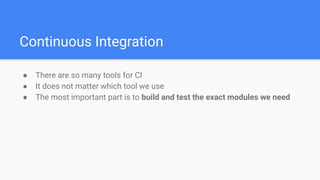 Continuous Integration
● There are so many tools for CI
● It does not matter which tool we use
● The most important part is to build and test the exact modules we need
 