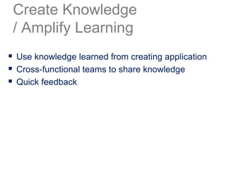  Use knowledge learned from creating application
 Cross-functional teams to share knowledge
 Quick feedback
Create Knowledge
/ Amplify Learning
 