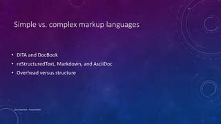 Simple vs. complex markup languages
• DITA and DocBook
• reStructuredText, Markdown, and AsciiDoc
• Overhead versus structure
Lois Patterson - Presentation
 