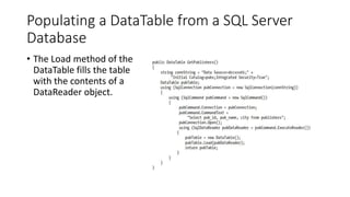 Populating a DataTable from a SQL Server
Database
• The Load method of the
DataTable fills the table
with the contents of a
DataReader object.
 