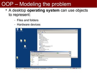 OOP – Modeling the problem
 
     A desktop operating system can use objects
     to represent:
       −   Files and folders
       −   Hardware devices
 