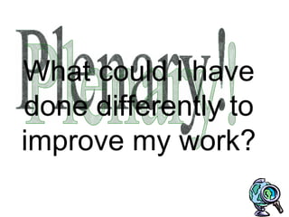 What could I have done differently to improve my work? Plenary! 
