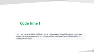 Code time !
$ docker run -it -p 8888:8888 --ipc=host ufoym/deepo:all-py27-jupyter-cpu jupyter
notebook --no-browser --ip=0.0.0.0 --allow-root --NotebookApp.token="demo" --
notebook-dir='/root'
 