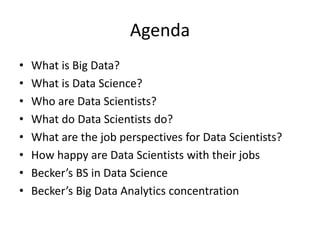 Agenda
• What is Big Data?
• What is Data Science?
• Who are Data Scientists?
• What do Data Scientists do?
• What are the job perspectives for Data Scientists?
• How happy are Data Scientists with their jobs
• Becker’s BS in Data Science
• Becker’s Big Data Analytics concentration
 