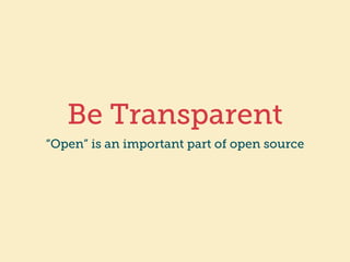 Be Transparent
“Open” is an important part of open source
 