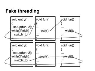 1. #include <stdio.h>
2. #include <setjmp.h>
3. jmp_buf buf;
4. void wait(void) {
5. printf("waitn"); // prints
6. longjmp(buf,1);
7. }
8. void first(void) {
9. wait();
10. printf("firstn"); // does not print
11. }
12. int main() {
13. if (!setjmp(buf))
14. first(); // when executed, setjmp returns 0
15. else // when longjmp jumps back, setjmp returns 1
16. printf("mainn"); // prints
17. return 0;
18. }
17
 
