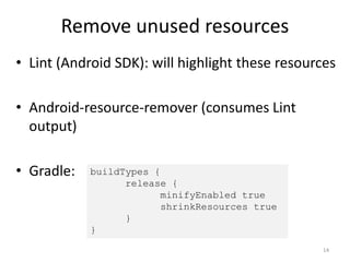 Remove unused resources
• Lint (Android SDK): will highlight these resources
• Android-resource-remover (consumes Lint
output)
• Gradle:
14
buildTypes {
release {
minifyEnabled true
shrinkResources true
}
}
 