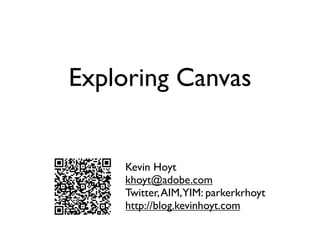 Exploring Canvas


    Kevin Hoyt
    khoyt@adobe.com
    Twitter, AIM,YIM: parkerkrhoyt
    http://blog.kevinhoyt.com
 