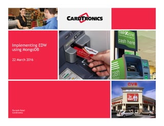 Implementing EDW
using MongoDB
22 March 2016
1
Purvesh Patel
Cardtronics
 