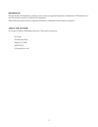 9
 
REFERENCES 
SAS and all other SAS Institute Inc. product or service names are registered trademarks or trademarks of SAS Institute Inc. in 
the USA and other countries. ® indicates USA registration. 
Other brand and product names are registered trademarks or trademarks of their respective companies. 
 
ABOUT THE AUTHOR 
Sy Truong is President of MXI (Meta‐Xceed, Inc.)  They may be contacted at: 
 
Sy Truong 
1751 McCarthy Blvd. 
Milpitas, CA  95035 
(408) 955‐9333 
sy.truong@meta‐x.com 
  
 