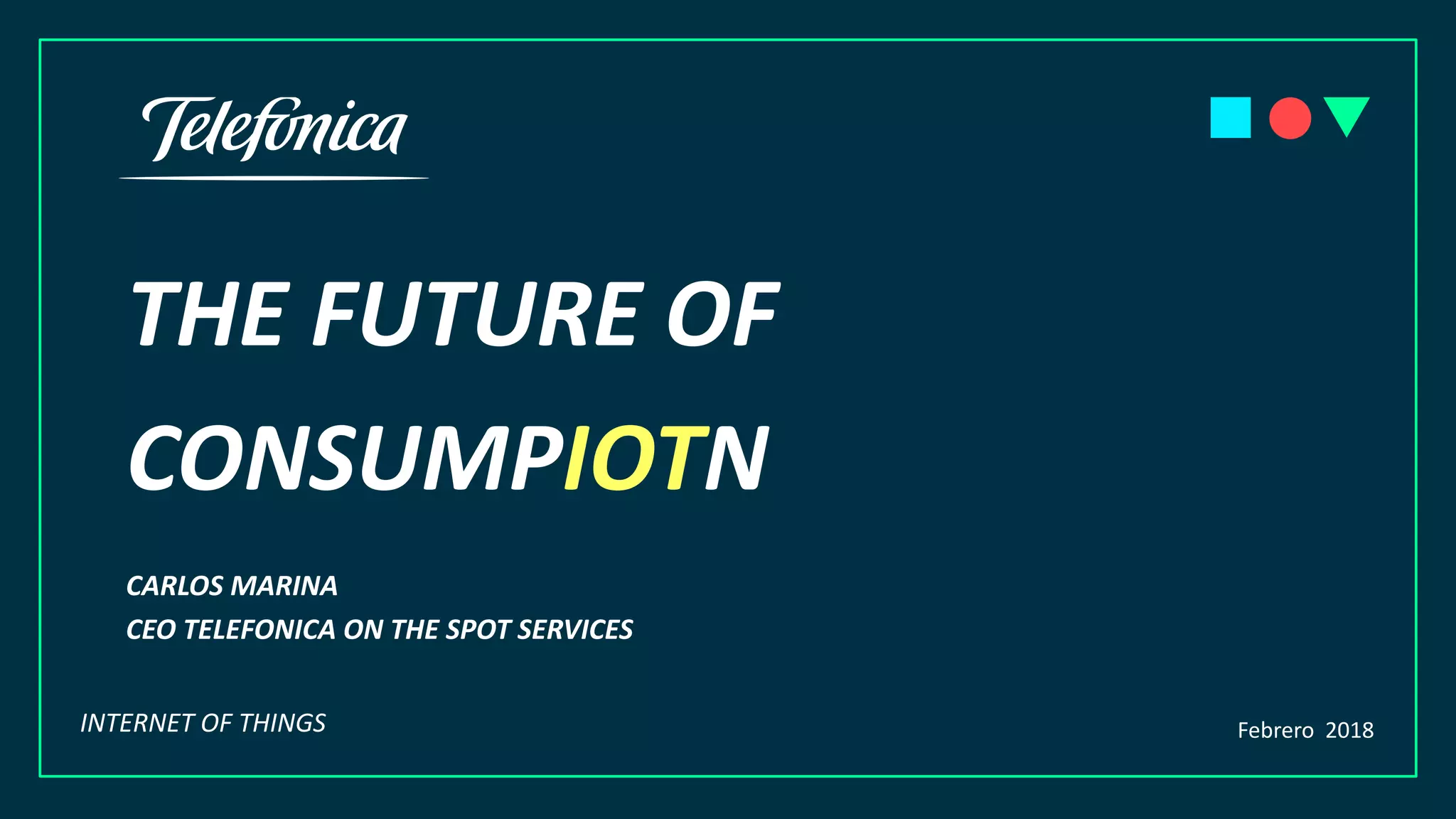 THE FUTURE OF
CONSUMPIOTN
CARLOS MARINA
CEO TELEFONICA ON THE SPOT SERVICES
Febrero 2018INTERNET OF THINGS
