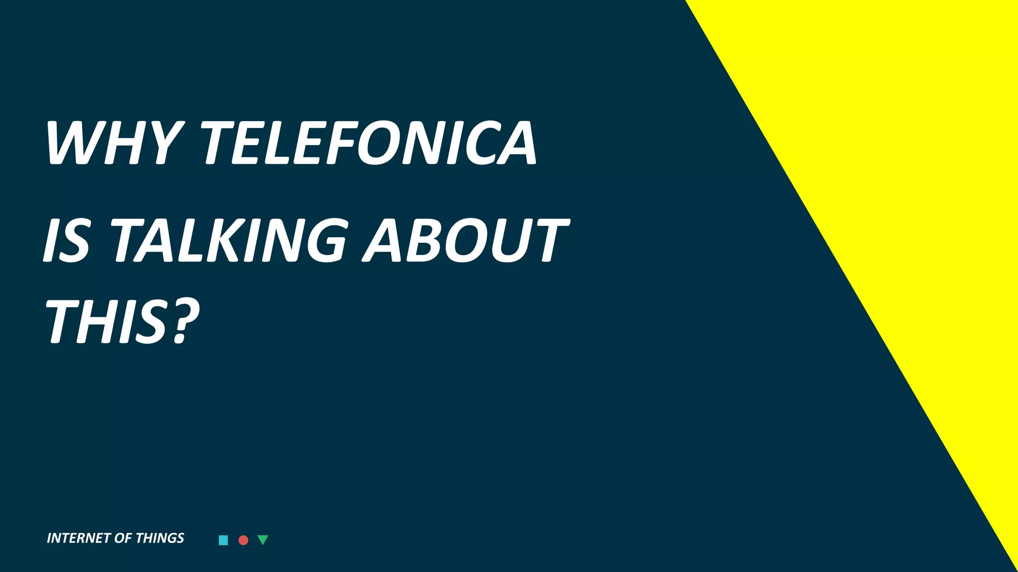 INTERNET OF THINGS
WHY TELEFONICA
IS TALKING ABOUT
THIS?