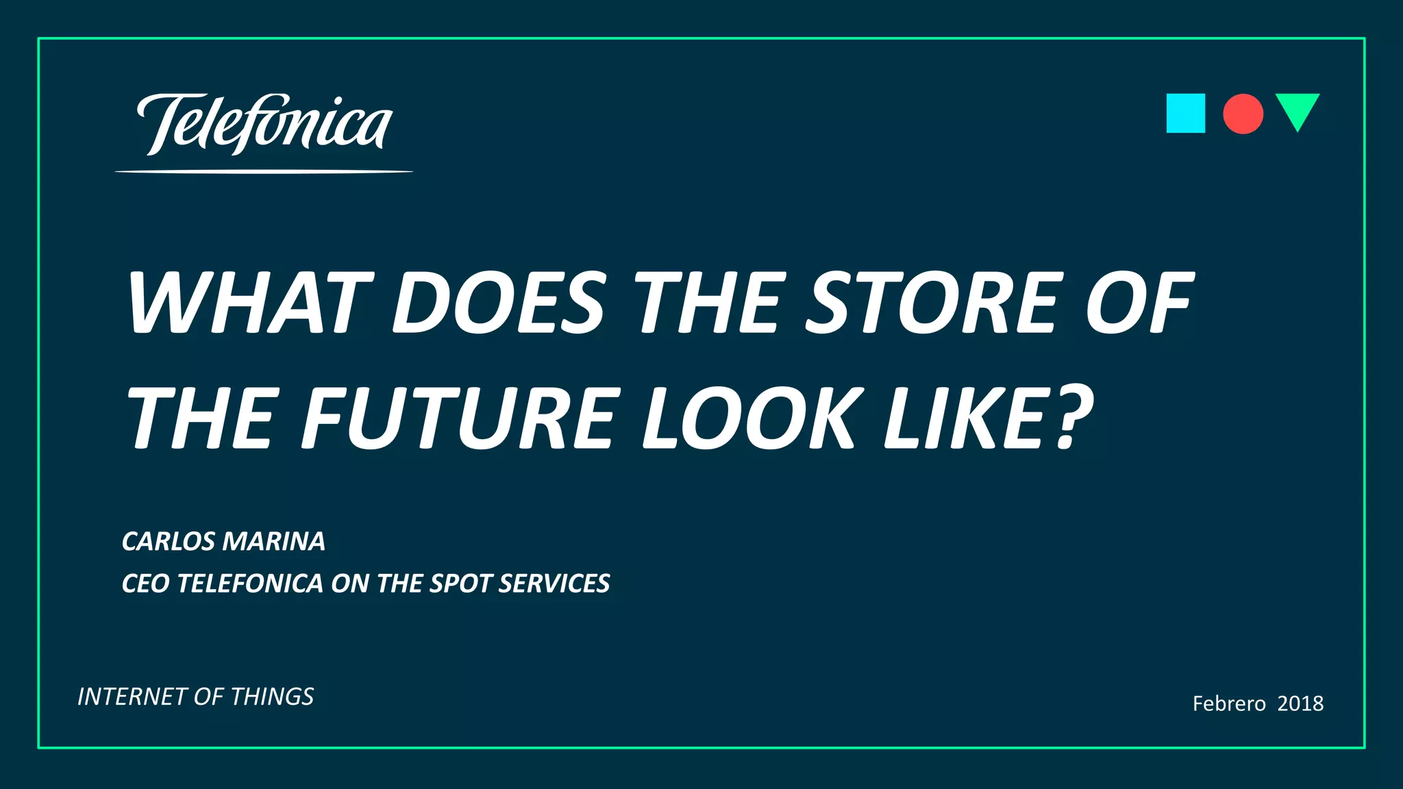 WHAT DOES THE STORE OF
THE FUTURE LOOK LIKE?
CARLOS MARINA
CEO TELEFONICA ON THE SPOT SERVICES
Febrero 2018INTERNET OF THINGS