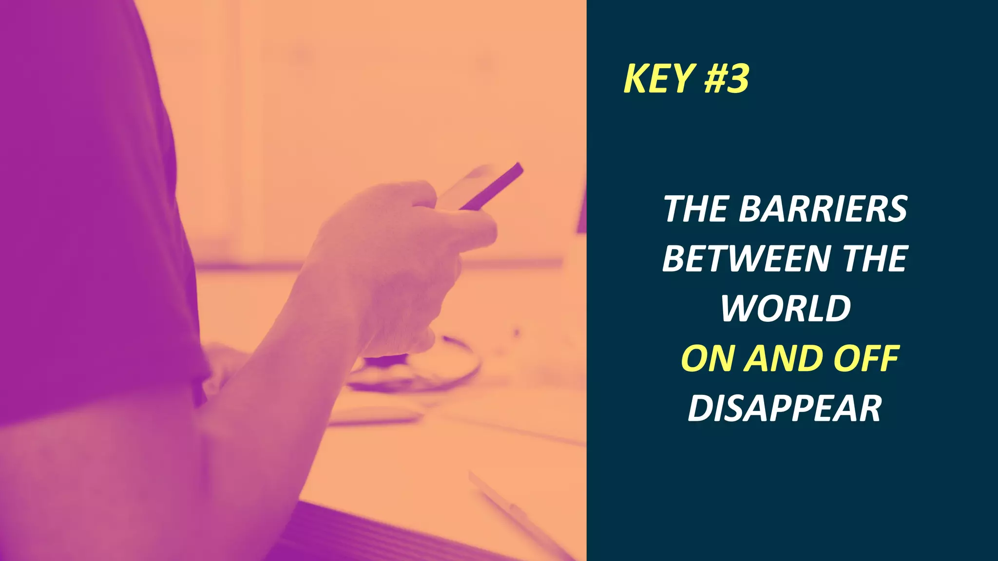 INTERNET OF THINGS
THE BARRIERS
BETWEEN THE
WORLD
ON AND OFF
DISAPPEAR
KEY #3