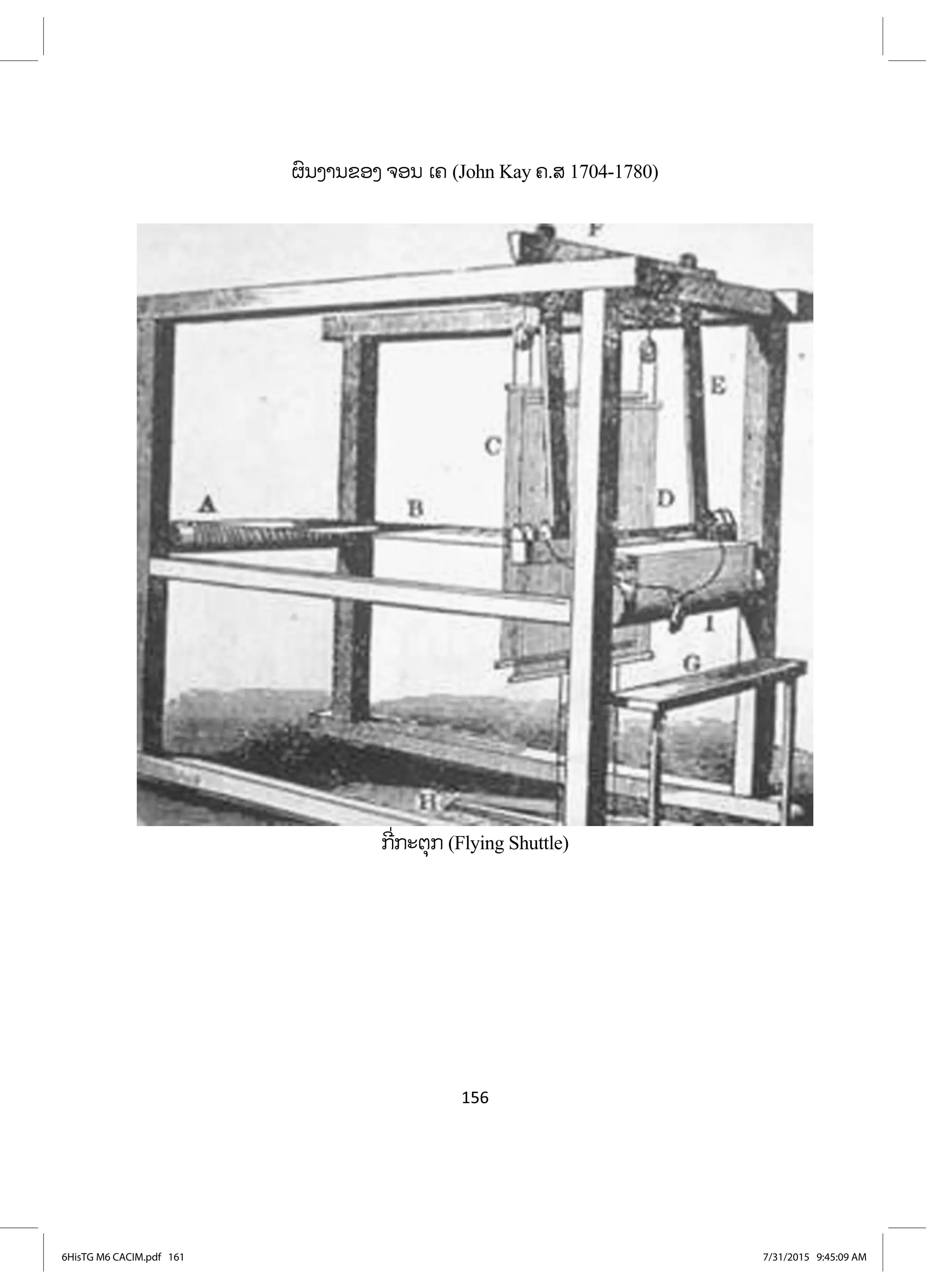 156
ຜົນງານຂອງ ຈອນ ເຄ (John Kay ຄ.ສ 1704-1780)
ກີ່ກະຕຸກ (Flying Shuttle)
6HisTG M6 CACIM.pdf 1616HisTG M6 CACIM.pdf 161 7/31/2015 9:45:09 AM7/31/2015 9:45:09 AM
ສ.ວ.ສ
ສະຫງວນລິຂະສິດ
 