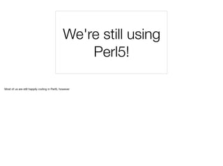 We're still using
Perl5!
Most of us are still happily coding in Perl5, however
 