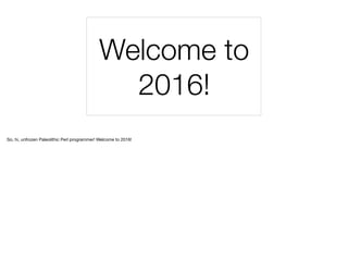 Welcome to
2016!
So, hi, unfrozen Paleolithic Perl programmer! Welcome to 2016!
 