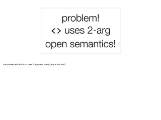 problem!
<> uses 2-arg
open semantics!
the problem with this is <> uses 2 argument open(). why is that bad?
 