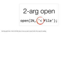 2-arg open
open(IN,	'<	file');	
this thing right here, in front of the ﬁle name, is how you want to open the ﬁle. this is open for reading.
 