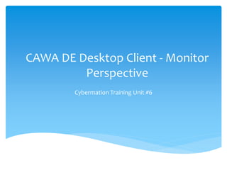 CAWA DE Desktop Client - Monitor
Perspective
Cybermation Training Unit #6
 