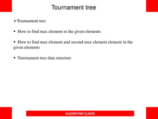 Tournament tree
 How to find max element in the given elements
 How to find max element and second max element element in the
given elements
 Tournament tree data structure
Tournament tree
ALGORITHM CLASSS
 