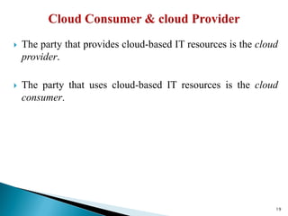  The party that provides cloud-based IT resources is the cloud
provider.
 The party that uses cloud-based IT resources is the cloud
consumer.
19
 
