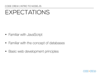 EXPECTATIONS
CODE CREW | INTRO TO NODE.JS
• Familiar with JavaScript
• Familiar with the concept of databases
• Basic web development principles
 