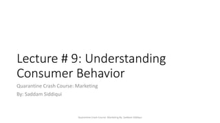 Lecture # 9: Understanding
Consumer Behavior
Quarantine Crash Course: Marketing
By: Saddam Siddiqui
Quarantine Crash Course: Marketing By: Saddam Siddiqui
 