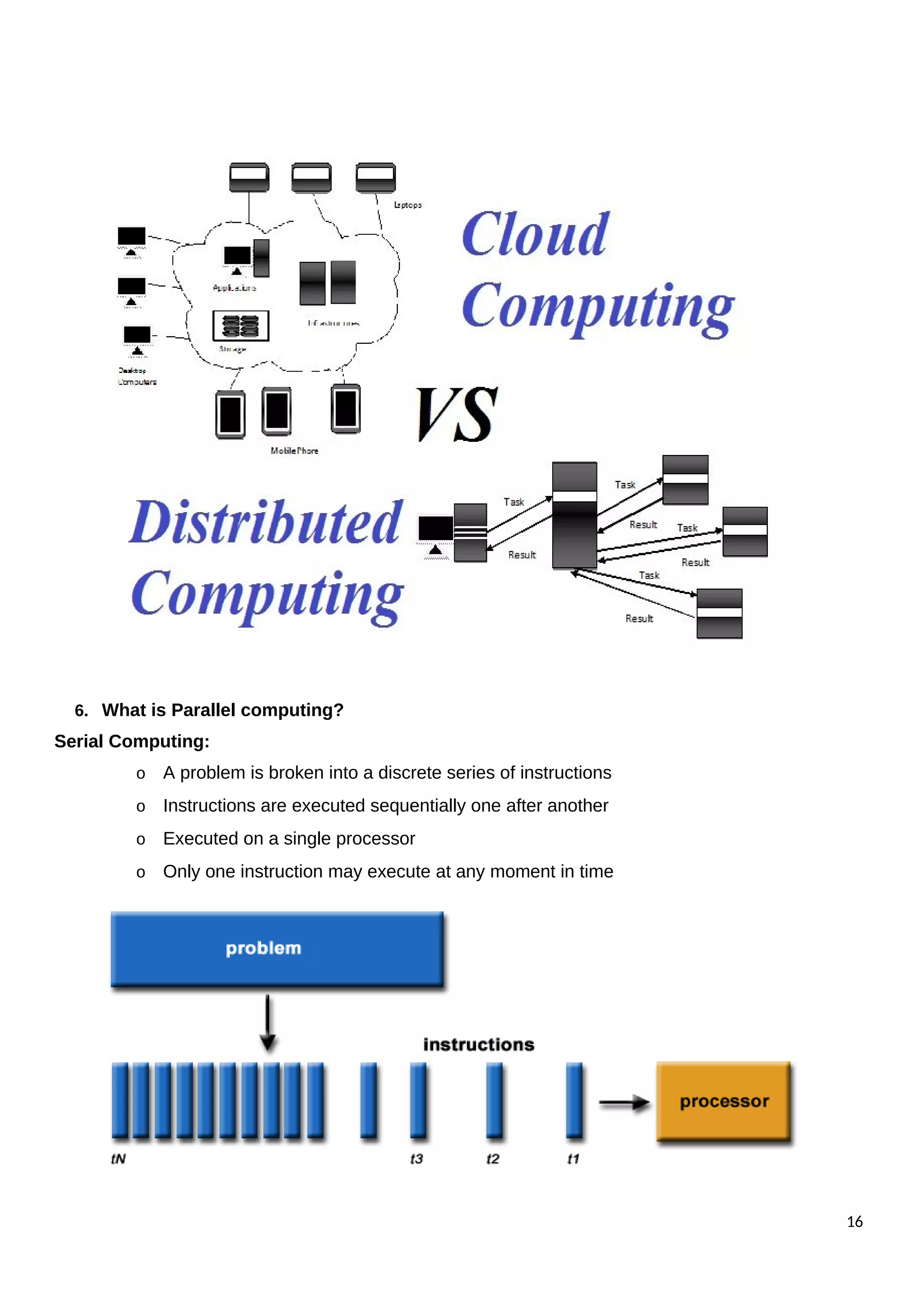 6. What is Parallel computing?
Serial Computing:
o A problem is broken into a discrete series of instructions
o Instructions are executed sequentially one after another
o Executed on a single processor
o Only one instruction may execute at any moment in time
16
 