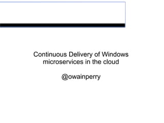 Continuous Delivery of Windows
microservices in the cloud
@owainperry
http://www.slideshare.net/perryofpeek/continuous-delivery-of-windows-micro-services-in-the-cloud
 