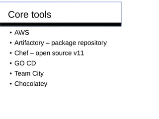 Core tools
● AWS
● Artifactory – package repository
● Chef – open source v11
● GO CD
● Team City
● Chocolatey
 