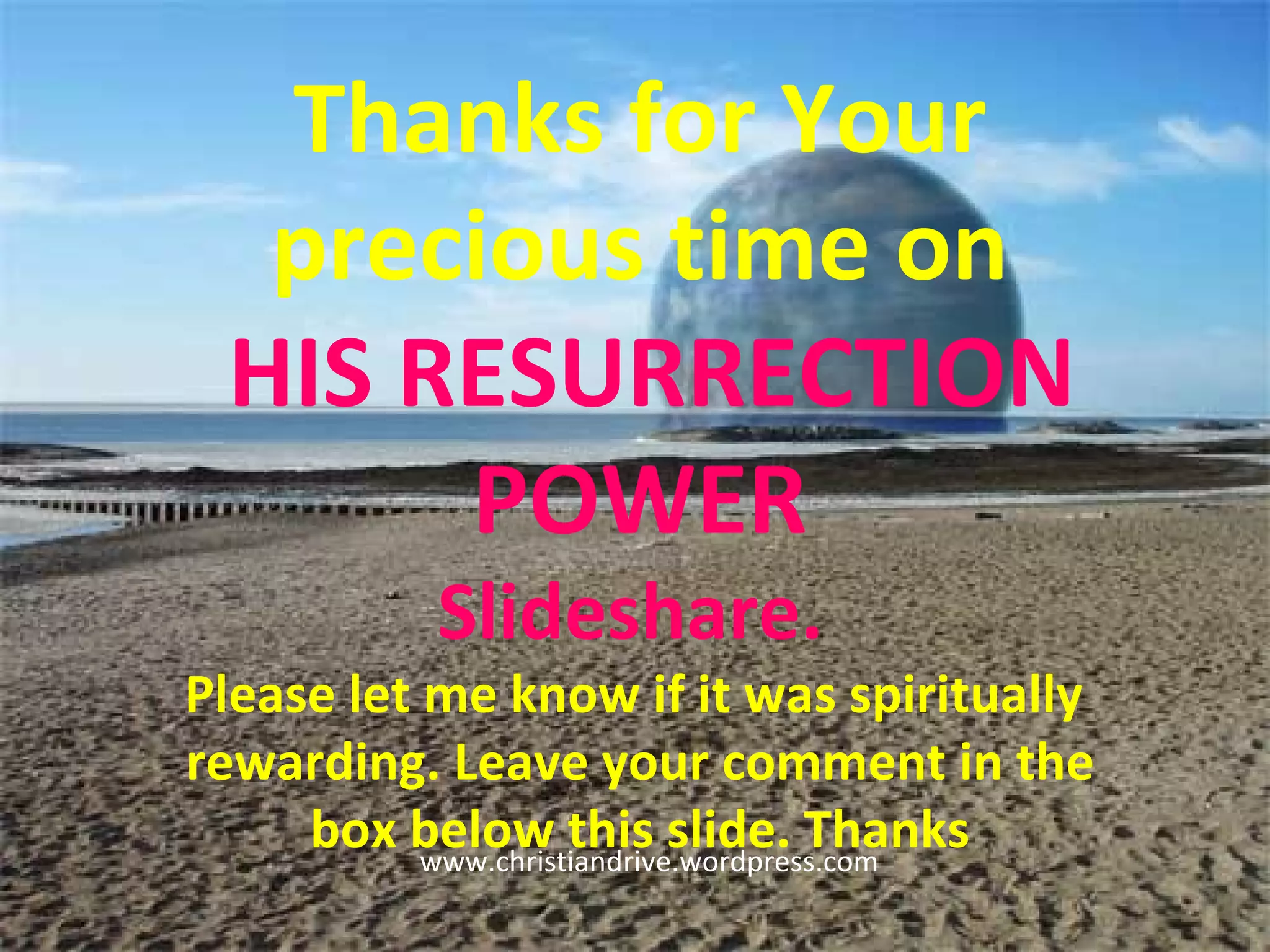 Thanks for Your precious time on HIS RESURRECTION POWER Slideshare.  Please let me know if it was spiritually  rewarding. Leave your comment in the box below this slide. Thanks www.christiandrive.wordpress.com  