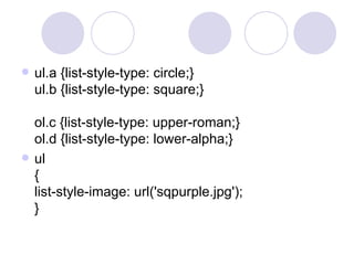  ul.a {list-style-type: circle;}
ul.b {list-style-type: square;}
ol.c {list-style-type: upper-roman;}
ol.d {list-style-type: lower-alpha;}
 ul
{
list-style-image: url('sqpurple.jpg');
}
 