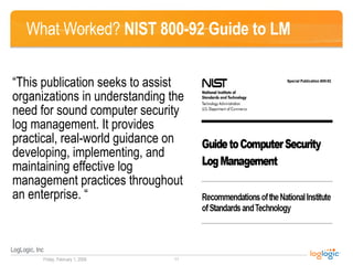 What Worked?  NIST 800-92 Guide to LM “ This publication seeks to assist organizations in understanding the need for sound computer security log management. It provides practical, real-world guidance on developing, implementing, and maintaining effective log management practices throughout an enterprise. “ 