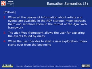 Execution Semantics (3) [follows] When all the peaces of information about artists and events are available in the RDF storage, meex extracts them and serializes them in the format of the Ajax Web framework The ajax Web framework allows the user for exploring the events found by meex When the user decides to start a new exploration, meex starts over from the beginning 