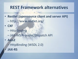 REST Framework alternatives
• Restlet (opensource client and server API)
  – http://www.restlet.org/
• CXF
  – HttpBinding
  – JAX-WS Provider/Dispatch API
• Axis2
  – HttpBinding (WSDL 2.0)
• JAX-RS
 