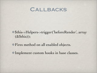 Callbacks

$this->Helpers->trigger(‘beforeRender’, array
(&$this));

Fires method on all enabled objects.

Implement custom hooks in base classes.
 