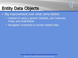 Entity Data Objects
• Big improvement over what came before
   Instead of using a generic DataSet, use Customer,
    Order, and OrderDetail
   Navigation properties to access related data




              Learn More @ http://www.learnnowonline.com
                 Copyright © by Application Developers Training Company
 