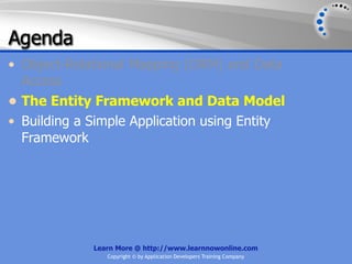 Agenda
• Object-Relational Mapping (ORM) and Data
  Access
• The Entity Framework and Data Model
• Building a Simple Application using Entity
  Framework




             Learn More @ http://www.learnnowonline.com
                Copyright © by Application Developers Training Company
 