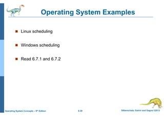 6.39 Silberschatz, Galvin and Gagne ©2013
Operating System Concepts – 9th Edition
Operating System Examples
 Linux scheduling
 Windows scheduling
 Read 6.7.1 and 6.7.2
 