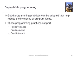 Dependable programmingGood programming practices can be adopted that help reduce the incidence of program faults.These programming practices supportFault avoidanceFault detectionFault toleranceChapter 13 Dependability Engineering34