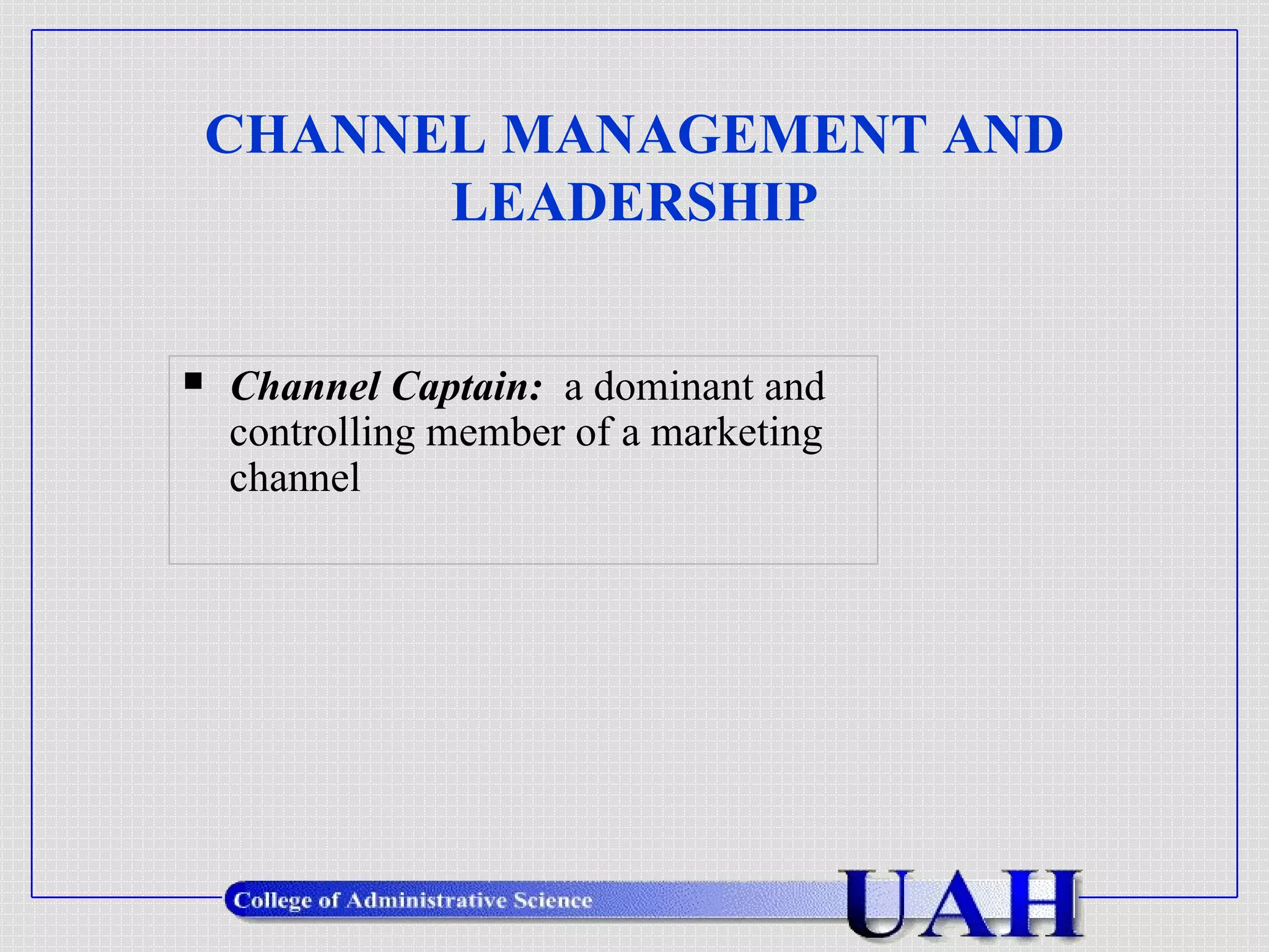 CHANNEL MANAGEMENT AND LEADERSHIP Channel Captain:   a dominant and controlling member of a marketing channel 
