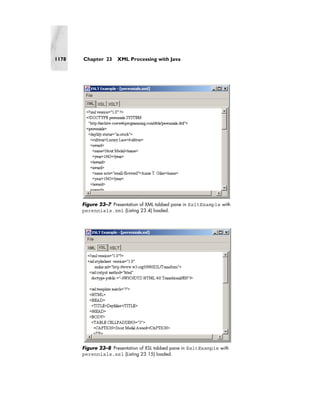 1178   Chapter 23     XML Processing with Java




       Figure 23–7 Presentation of XML tabbed pane in XsltExample with
       perennials.xml (Listing 23.4) loaded.




       Figure 23–8 Presentation of XSL tabbed pane in XsltExample with
       perennials.xsl (Listing 23.15) loaded.
 