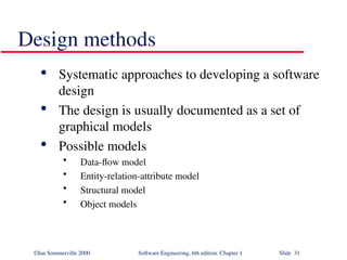 ©Ian Sommerville 2000 Software Engineering, 6th edition. Chapter 1 Slide 31
Design methods

Systematic approaches to developing a software
design

The design is usually documented as a set of
graphical models

Possible models
• Data-flow model
• Entity-relation-attribute model
• Structural model
• Object models
 