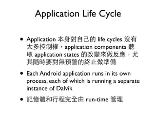 Application Life Cycle

• Application                   life cycles
                   application components
       application states


• Each Android application runs in its own
    process, each of which is running a separate
    instance of Dalvik
•                          run-time
 