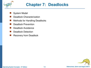 7.2 Silberschatz, Galvin and Gagne ©2013
Operating System Concepts – 9th
Edition
Chapter 7: Deadlocks
 System Model
 Deadlock Characterization
 Methods for Handling Deadlocks
 Deadlock Prevention
 Deadlock Avoidance
 Deadlock Detection
 Recovery from Deadlock
 