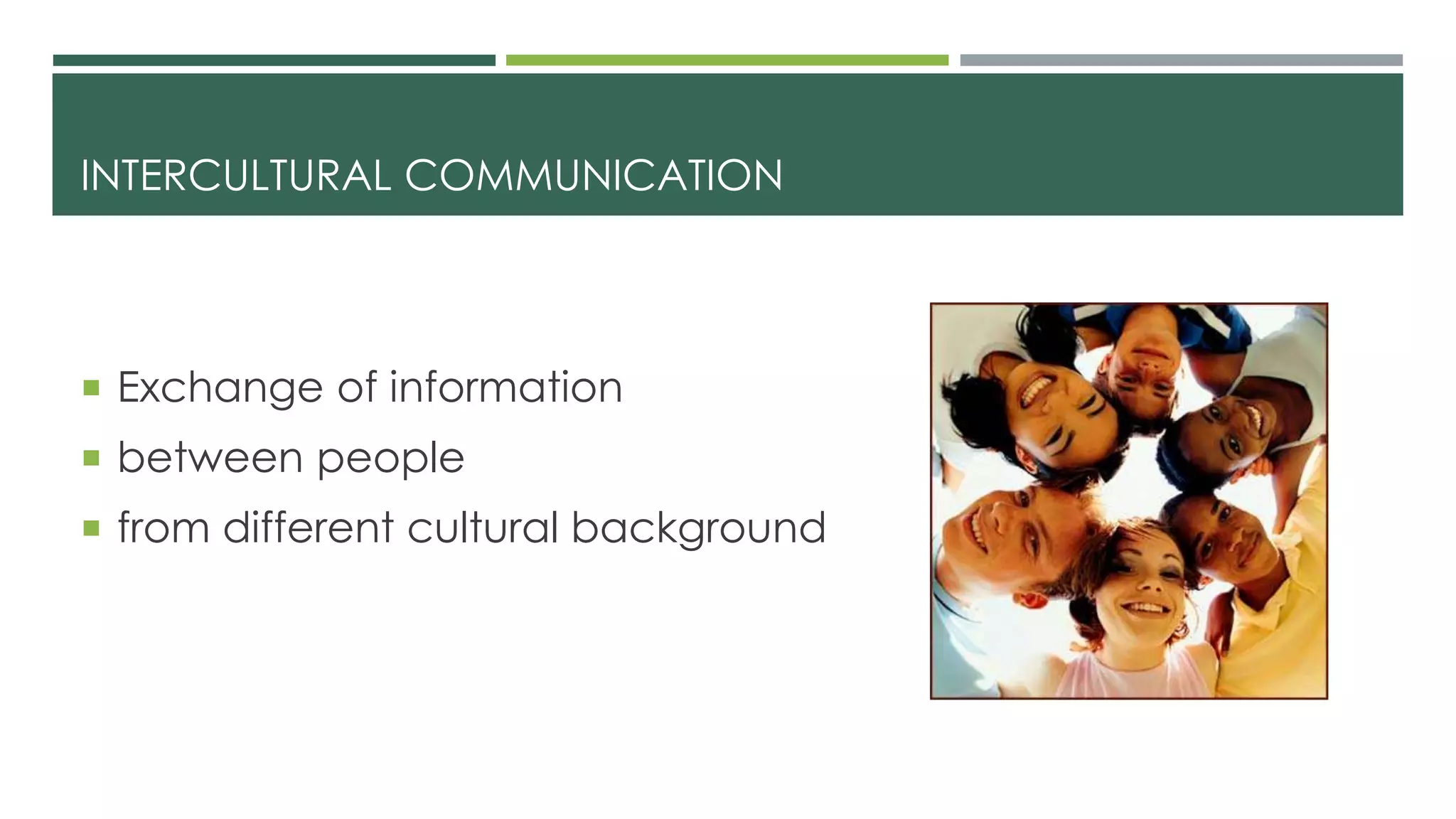 INTERCULTURAL COMMUNICATION 
 Exchange of information 
 between people 
 from different cultural background 
 