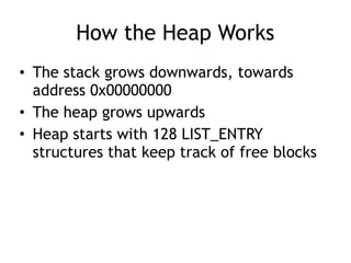 How the Heap Works
• The stack grows downwards, towards
address 0x00000000
• The heap grows upwards
• Heap starts with 128 LIST_ENTRY
structures that keep track of free blocks
 
